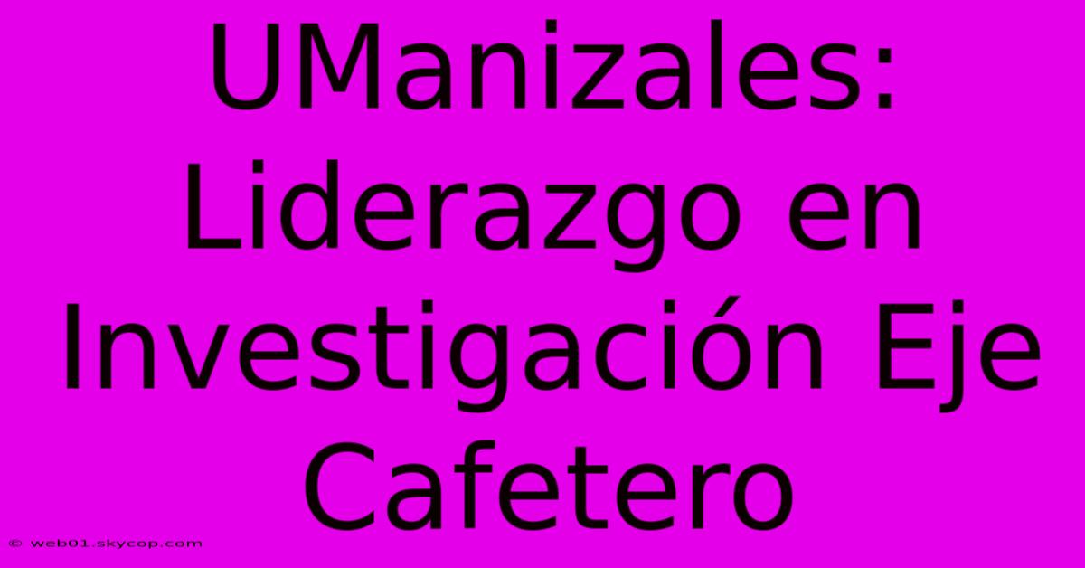 UManizales: Liderazgo En Investigación Eje Cafetero