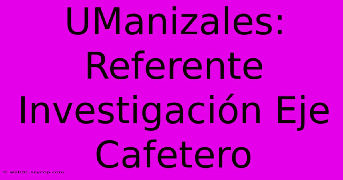 UManizales: Referente Investigación Eje Cafetero