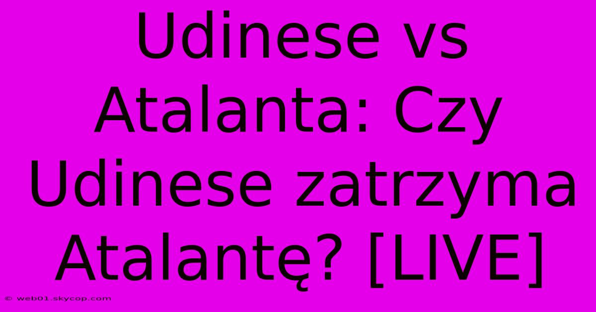 Udinese Vs Atalanta: Czy Udinese Zatrzyma Atalantę? [LIVE]