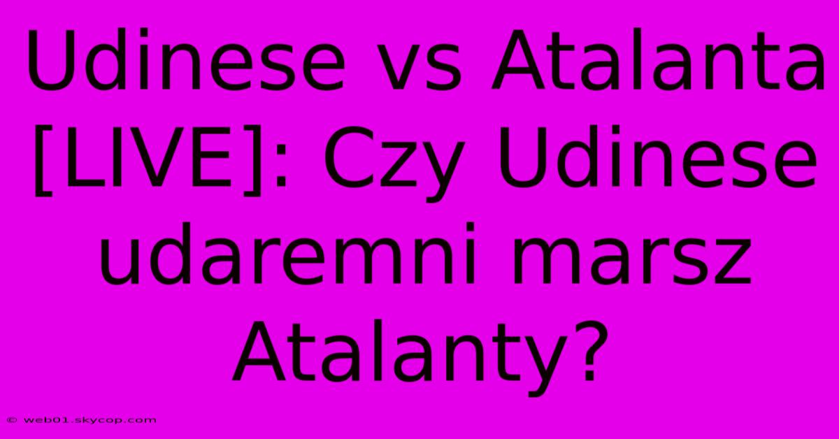 Udinese Vs Atalanta [LIVE]: Czy Udinese Udaremni Marsz Atalanty? 