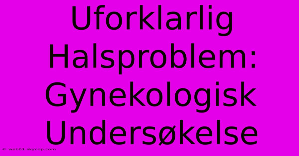 Uforklarlig Halsproblem: Gynekologisk Undersøkelse