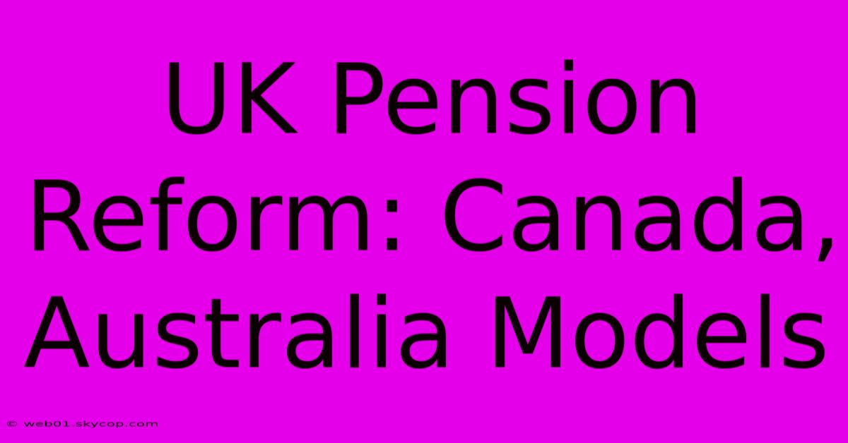 UK Pension Reform: Canada, Australia Models 