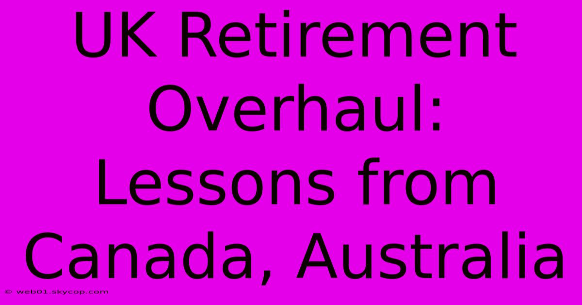 UK Retirement Overhaul: Lessons From Canada, Australia