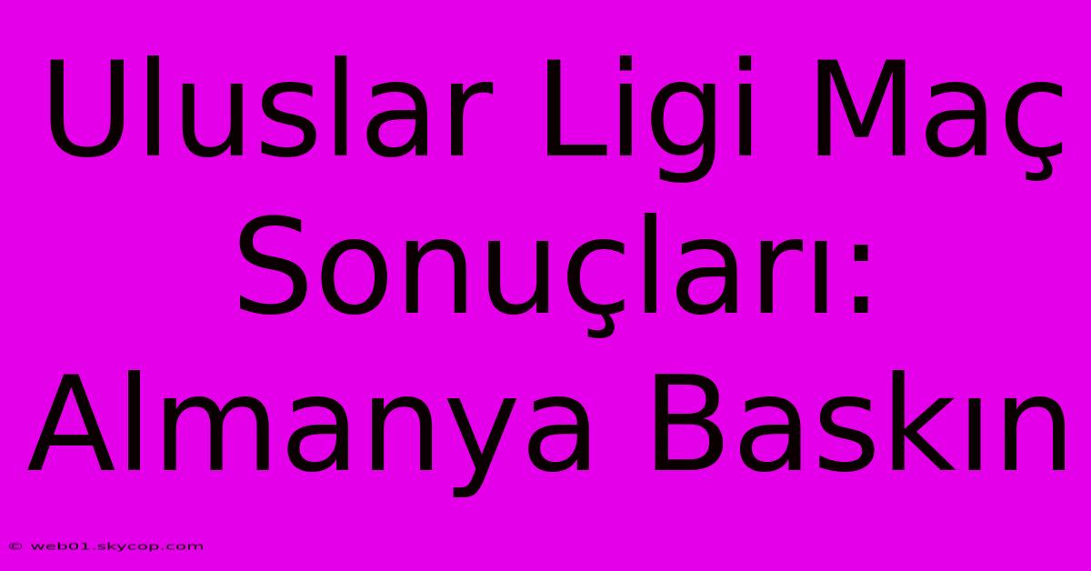 Uluslar Ligi Maç Sonuçları: Almanya Baskın