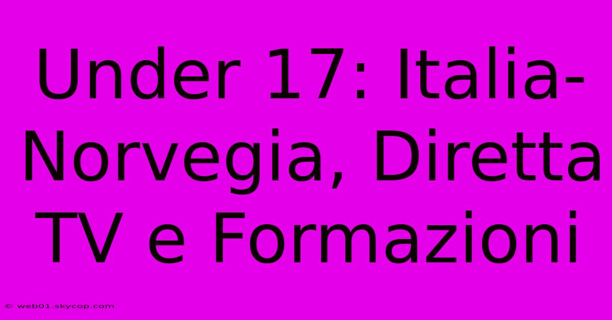 Under 17: Italia-Norvegia, Diretta TV E Formazioni