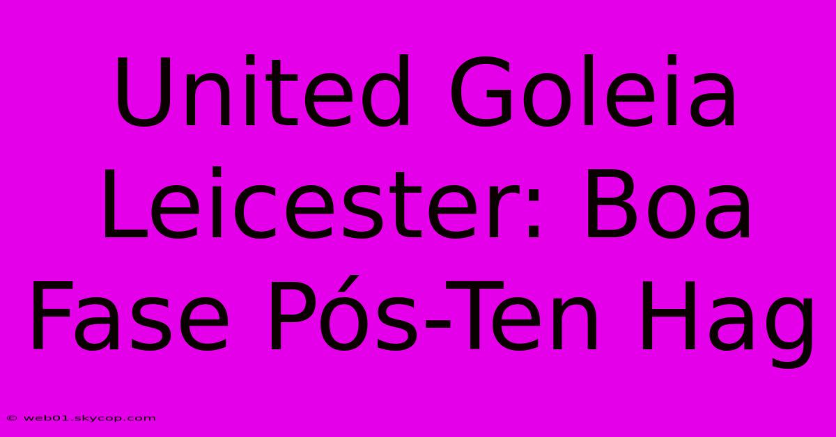 United Goleia Leicester: Boa Fase Pós-Ten Hag