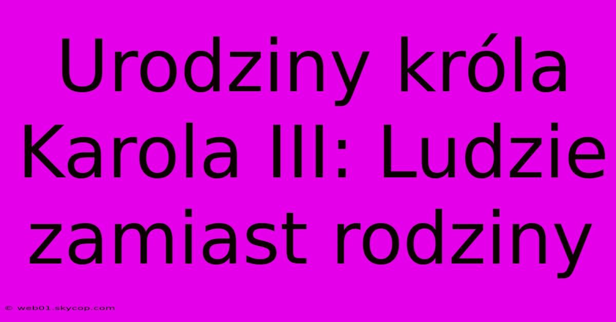 Urodziny Króla Karola III: Ludzie Zamiast Rodziny