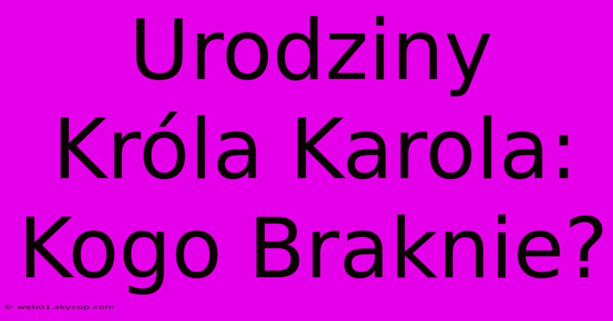 Urodziny Króla Karola: Kogo Braknie?