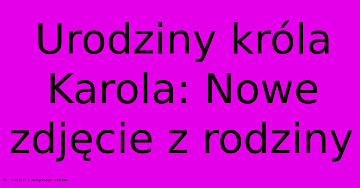 Urodziny Króla Karola: Nowe Zdjęcie Z Rodziny 