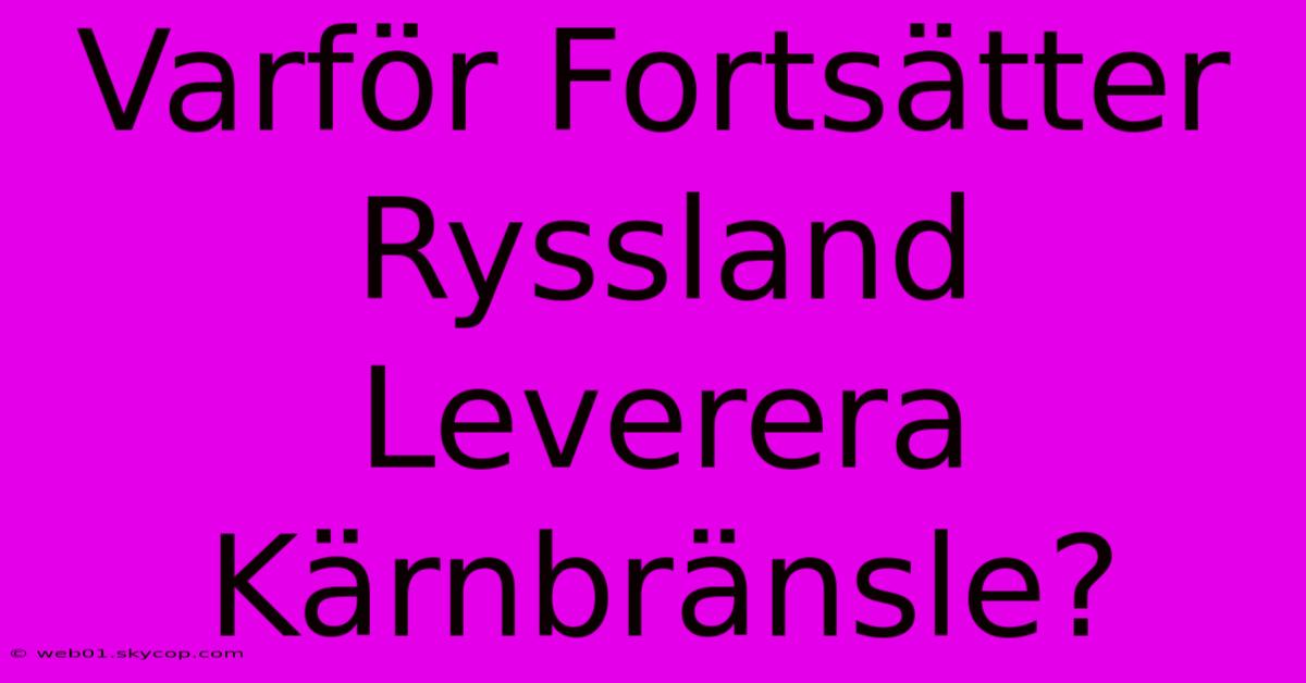 Varför Fortsätter Ryssland Leverera Kärnbränsle?