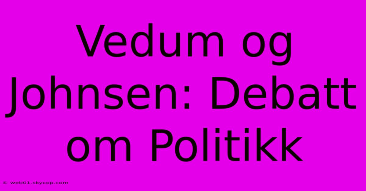 Vedum Og Johnsen: Debatt Om Politikk