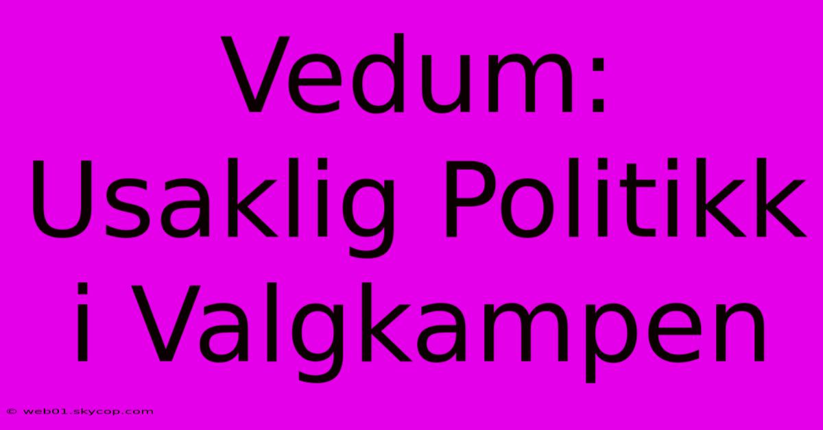 Vedum: Usaklig Politikk I Valgkampen