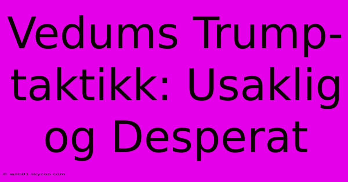 Vedums Trump-taktikk: Usaklig Og Desperat