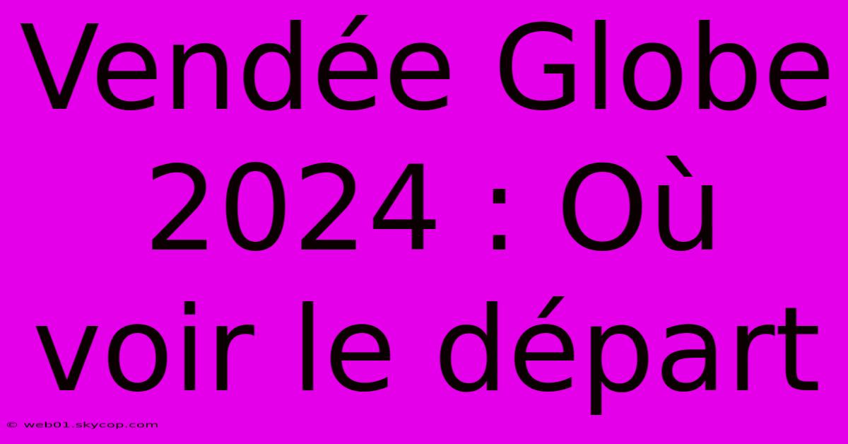 Vendée Globe 2024 : Où Voir Le Départ 