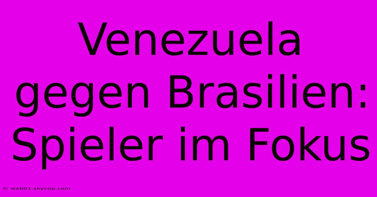 Venezuela Gegen Brasilien: Spieler Im Fokus