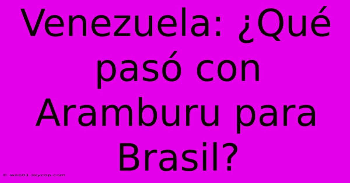 Venezuela: ¿Qué Pasó Con Aramburu Para Brasil?