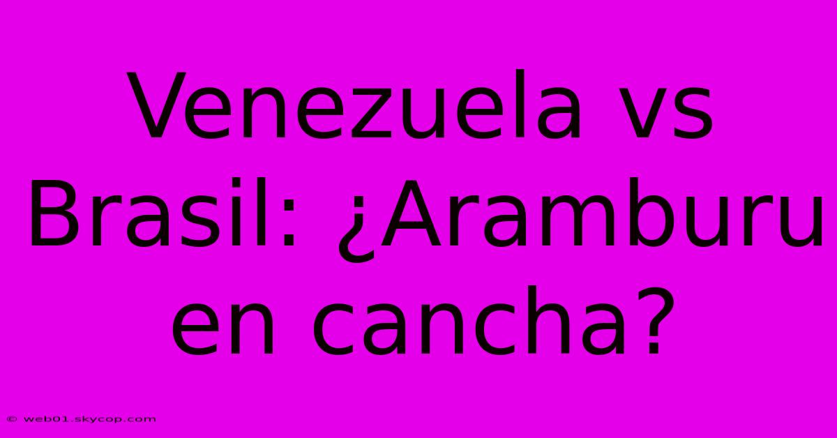 Venezuela Vs Brasil: ¿Aramburu En Cancha?