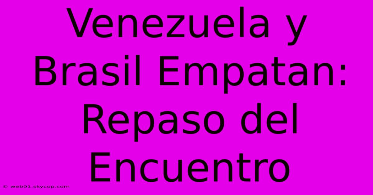 Venezuela Y Brasil Empatan: Repaso Del Encuentro 