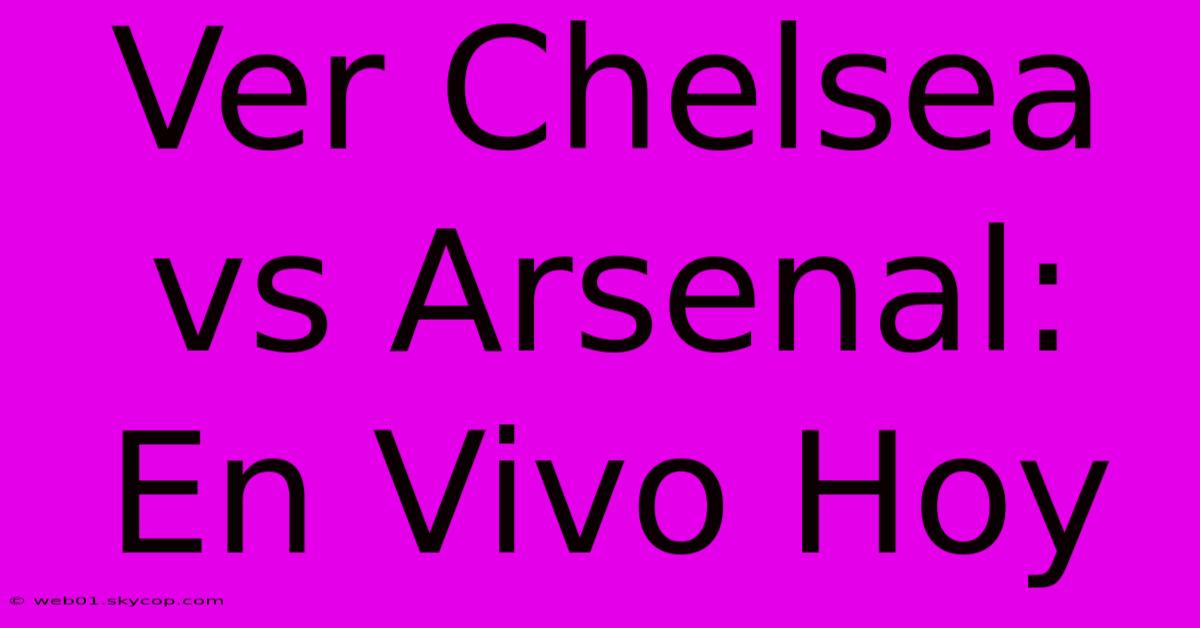 Ver Chelsea Vs Arsenal: En Vivo Hoy