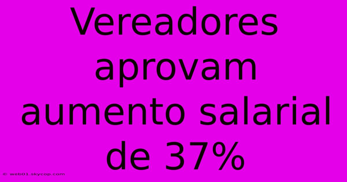 Vereadores Aprovam Aumento Salarial De 37%