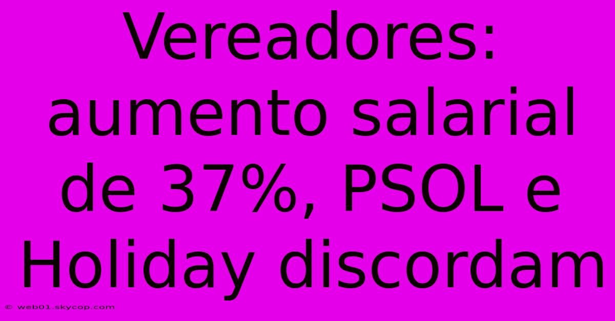 Vereadores: Aumento Salarial De 37%, PSOL E Holiday Discordam