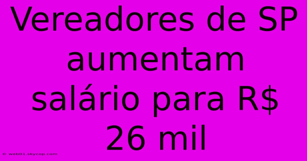 Vereadores De SP Aumentam Salário Para R$ 26 Mil