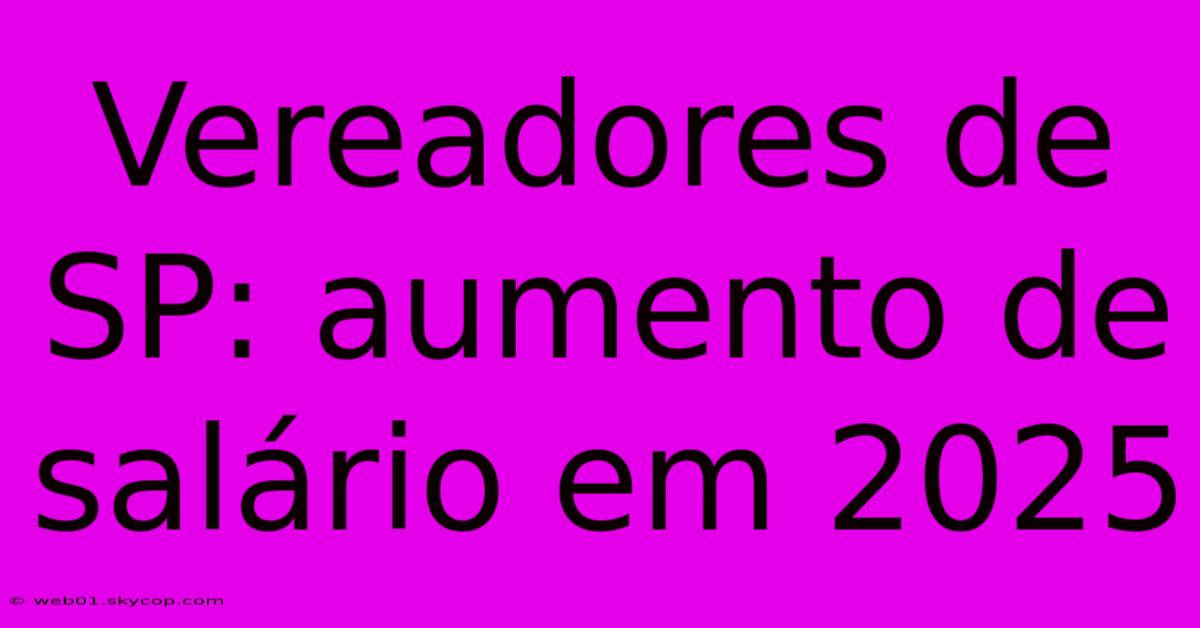 Vereadores De SP: Aumento De Salário Em 2025