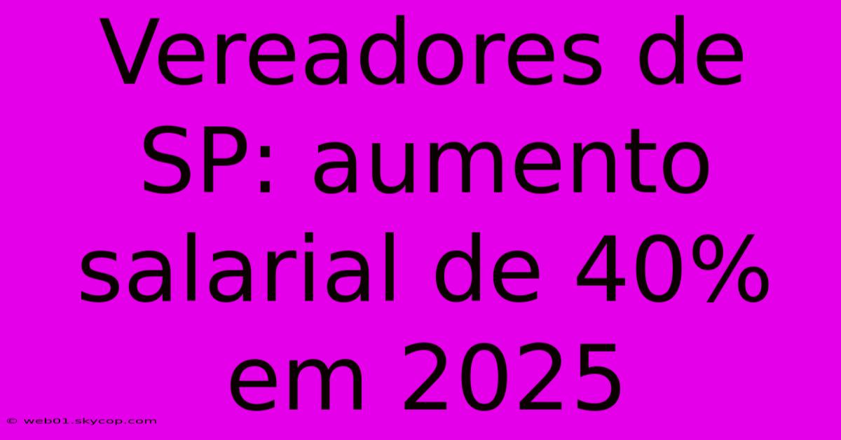 Vereadores De SP: Aumento Salarial De 40% Em 2025