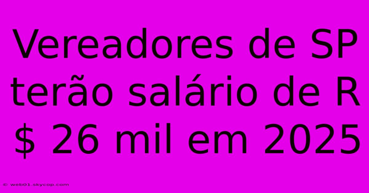 Vereadores De SP Terão Salário De R$ 26 Mil Em 2025