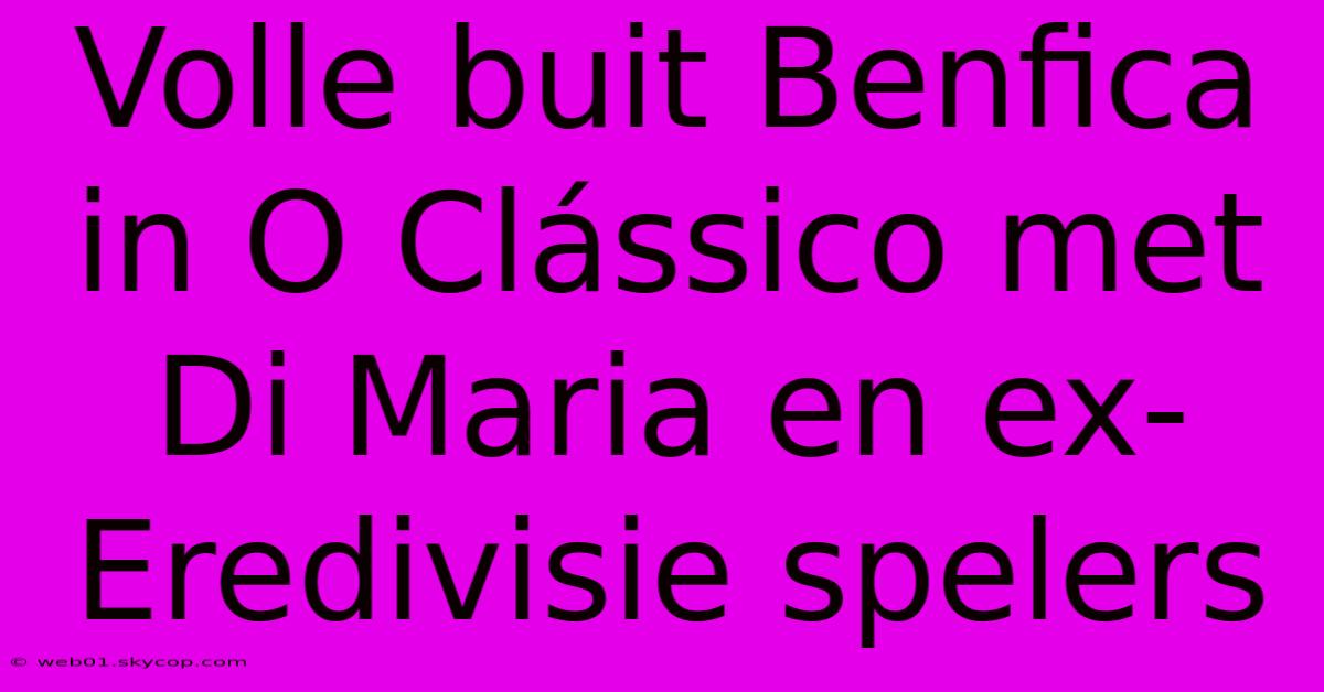 Volle Buit Benfica In O Clássico Met Di Maria En Ex-Eredivisie Spelers 