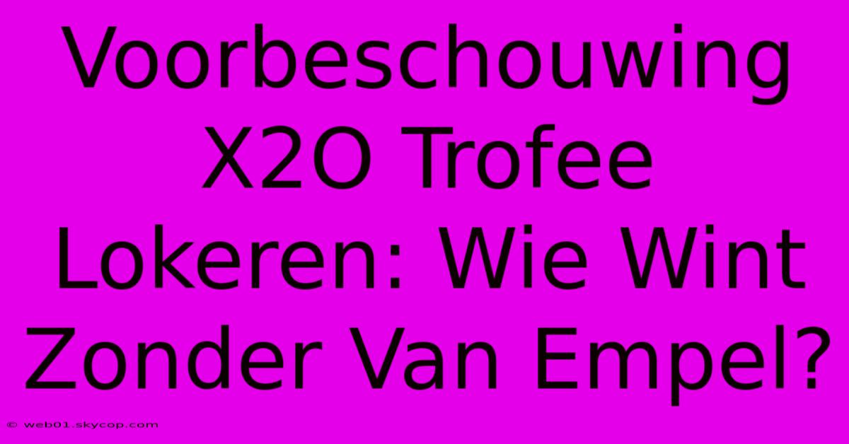 Voorbeschouwing X2O Trofee Lokeren: Wie Wint Zonder Van Empel?