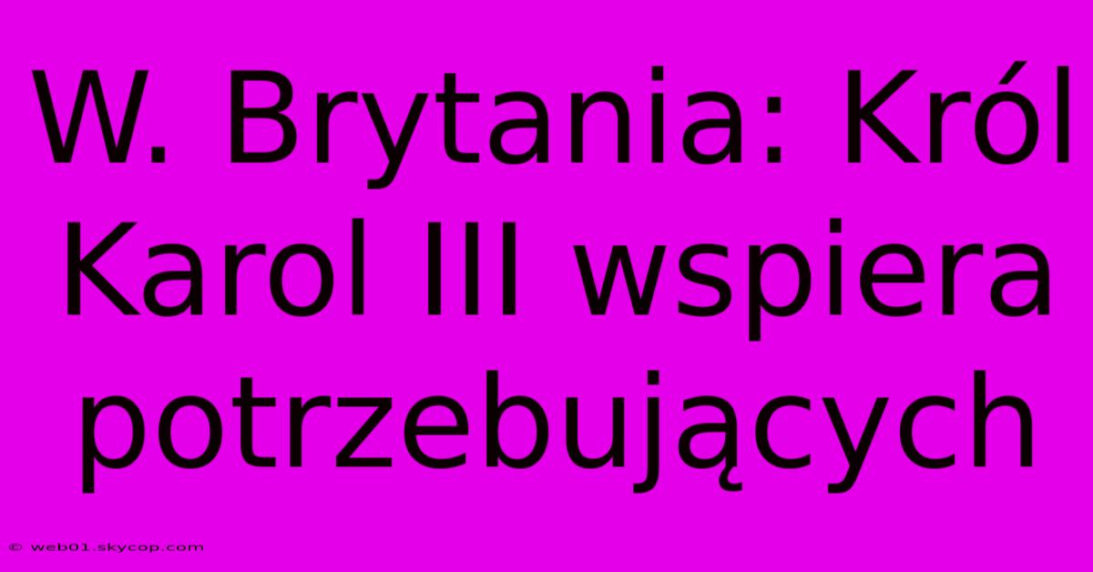 W. Brytania: Król Karol III Wspiera Potrzebujących