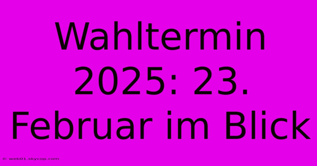 Wahltermin 2025: 23. Februar Im Blick