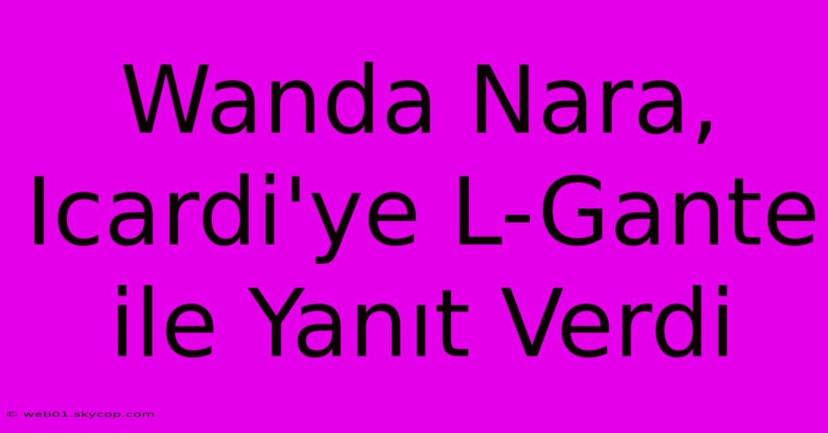 Wanda Nara, Icardi'ye L-Gante Ile Yanıt Verdi