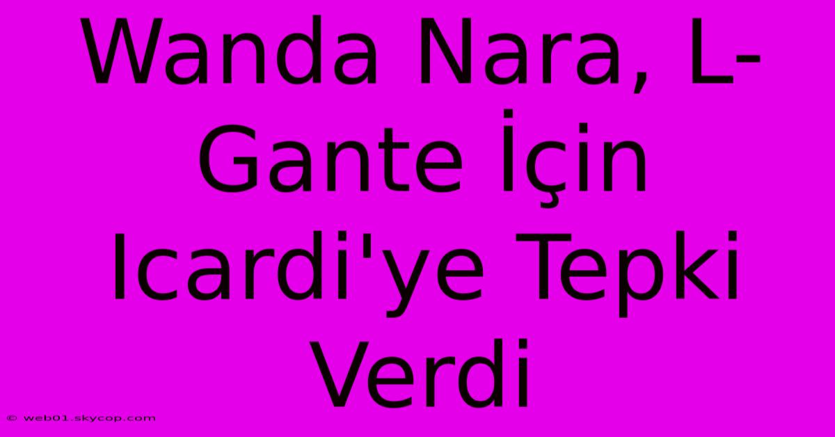 Wanda Nara, L-Gante İçin Icardi'ye Tepki Verdi