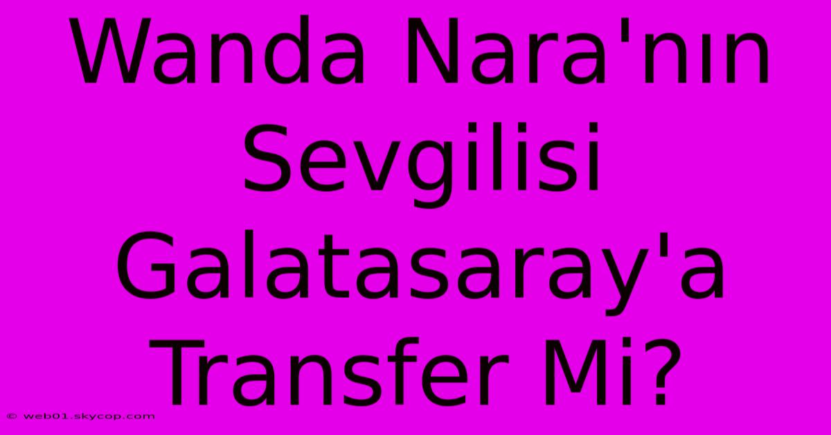 Wanda Nara'nın Sevgilisi Galatasaray'a Transfer Mi?