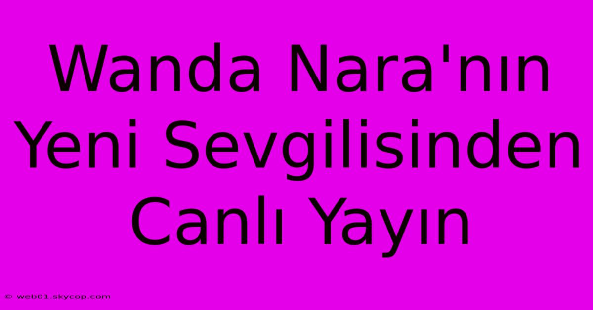 Wanda Nara'nın Yeni Sevgilisinden Canlı Yayın