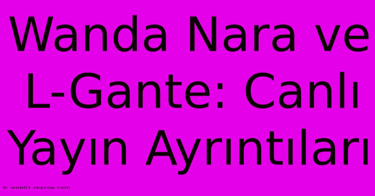 Wanda Nara Ve L-Gante: Canlı Yayın Ayrıntıları 