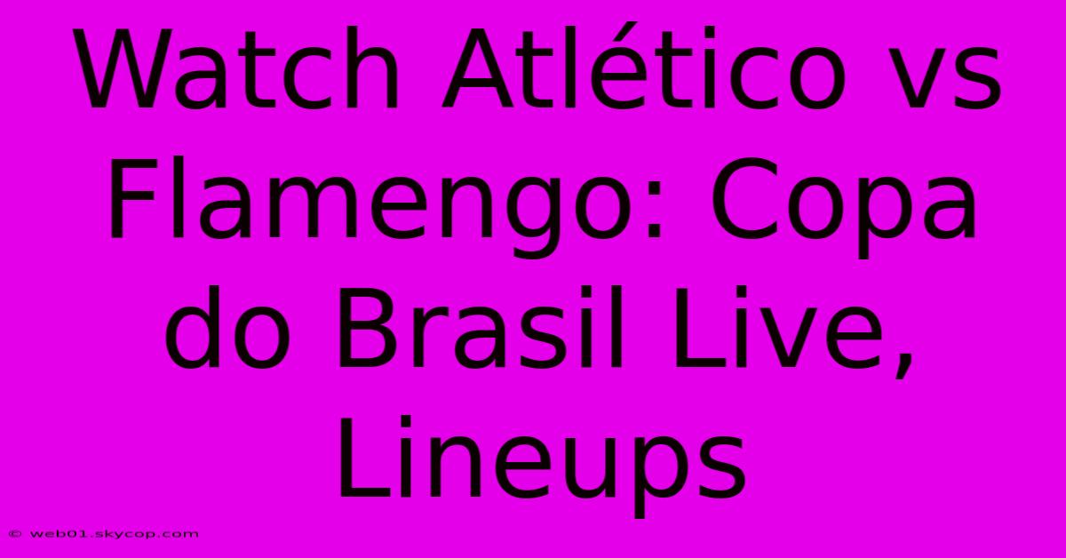 Watch Atlético Vs Flamengo: Copa Do Brasil Live, Lineups