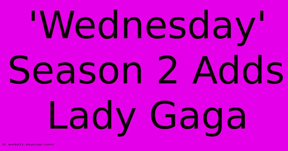 'Wednesday' Season 2 Adds Lady Gaga 