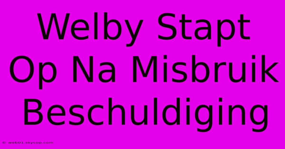 Welby Stapt Op Na Misbruik Beschuldiging