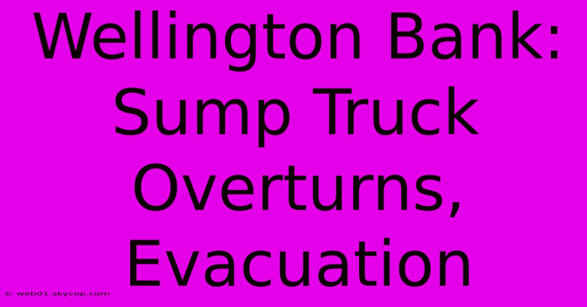 Wellington Bank: Sump Truck Overturns, Evacuation