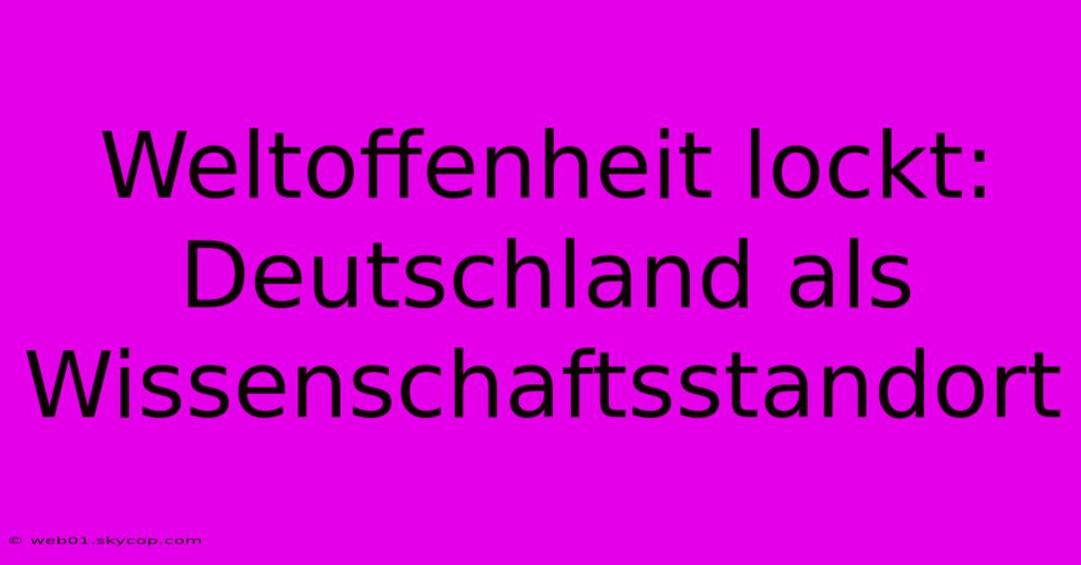 Weltoffenheit Lockt:  Deutschland Als Wissenschaftsstandort