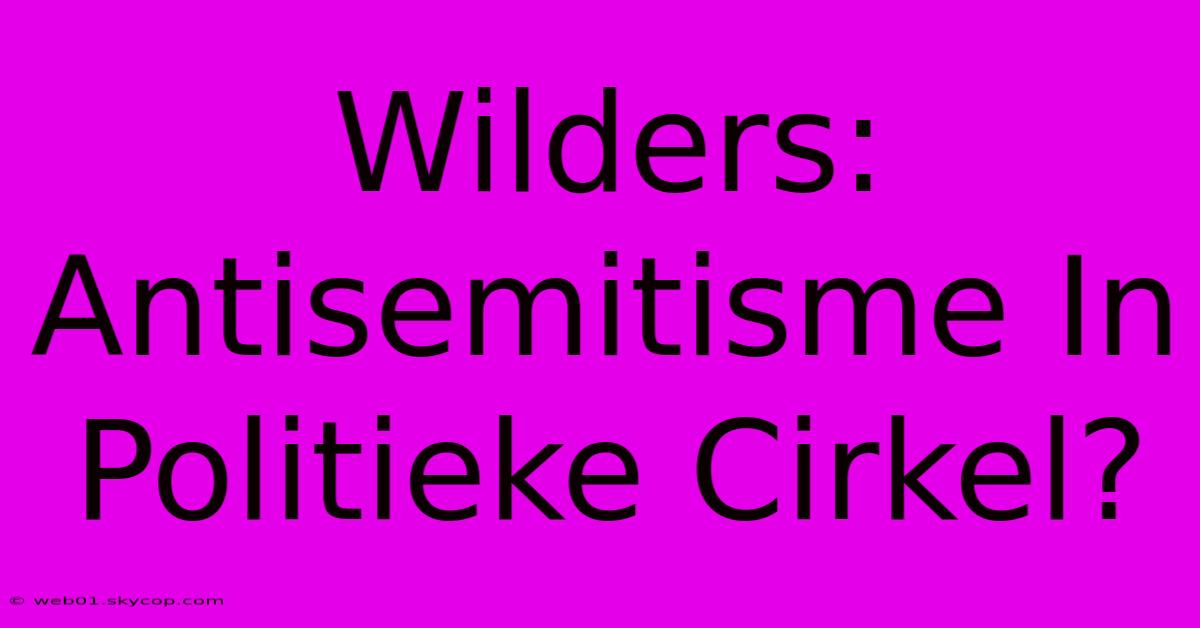 Wilders: Antisemitisme In Politieke Cirkel?