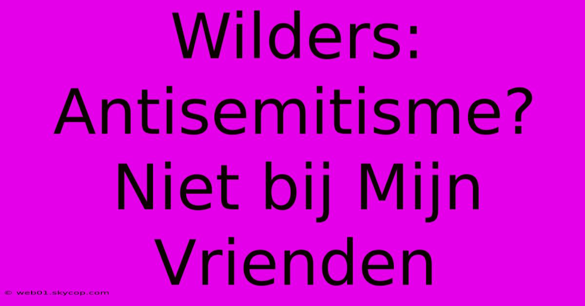 Wilders: Antisemitisme? Niet Bij Mijn Vrienden