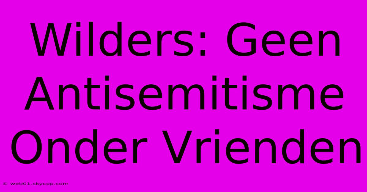 Wilders: Geen Antisemitisme Onder Vrienden