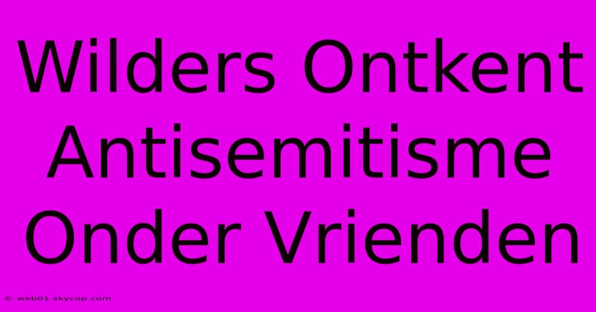 Wilders Ontkent Antisemitisme Onder Vrienden