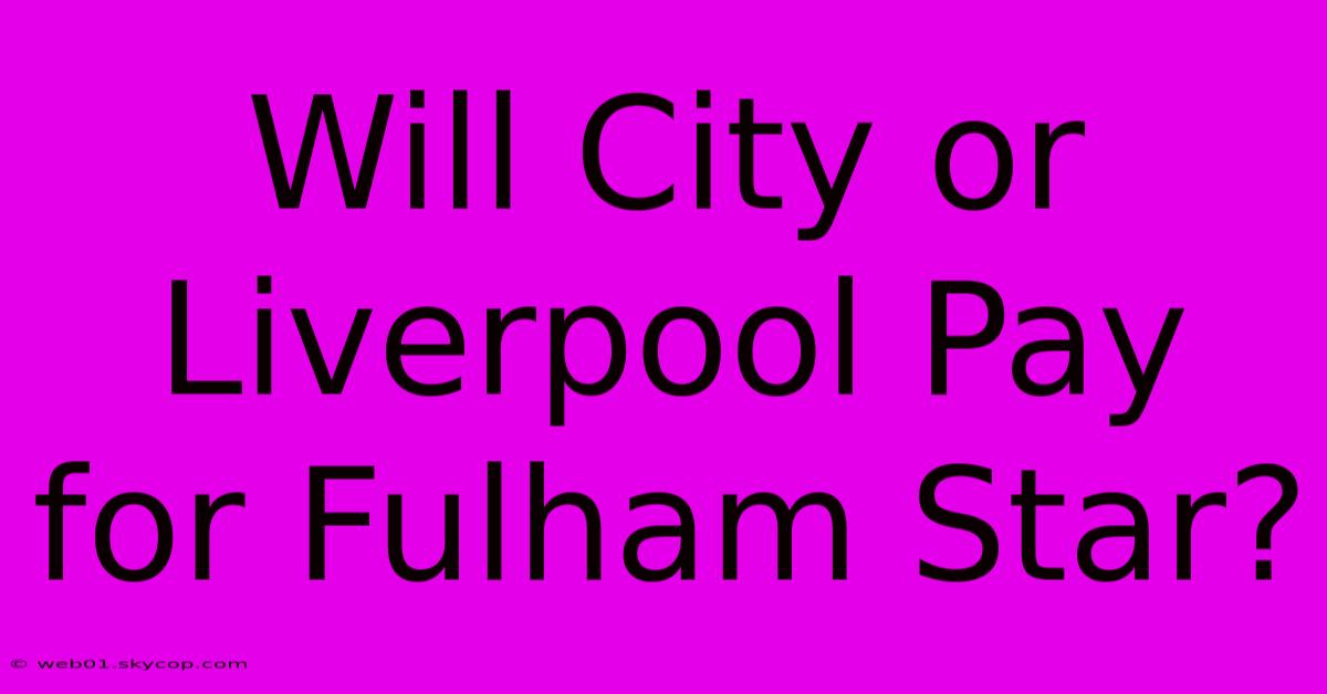 Will City Or Liverpool Pay For Fulham Star?