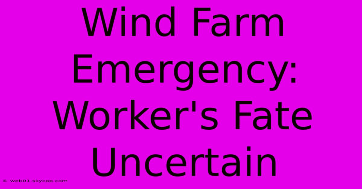 Wind Farm Emergency: Worker's Fate Uncertain