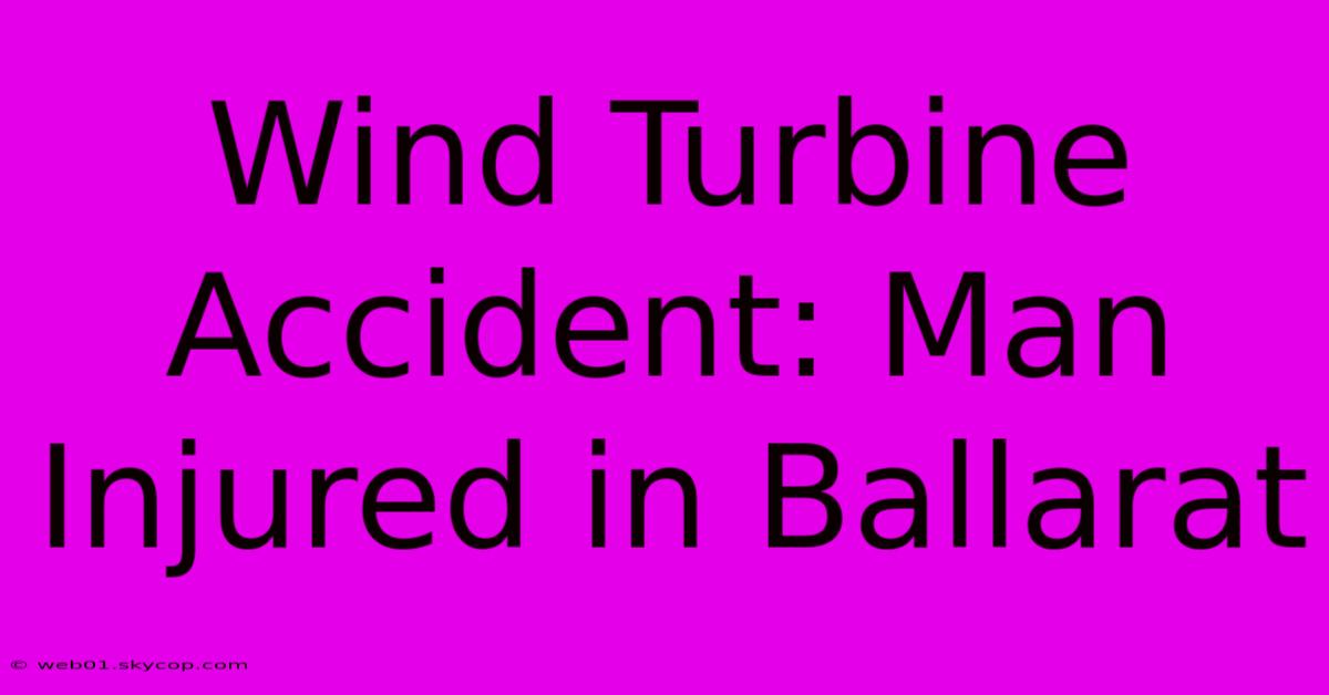 Wind Turbine Accident: Man Injured In Ballarat 